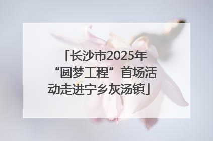 长沙市2025年“圆梦工程”首场活动走进宁乡灰汤镇