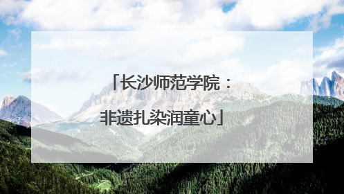 长沙师范学院：非遗扎染润童心