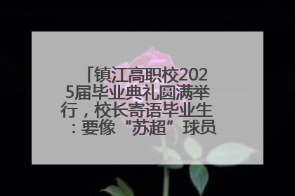 镇江高职校2025届毕业典礼圆满举行，校长寄语毕业生：要像“苏超”球员一样永不放弃