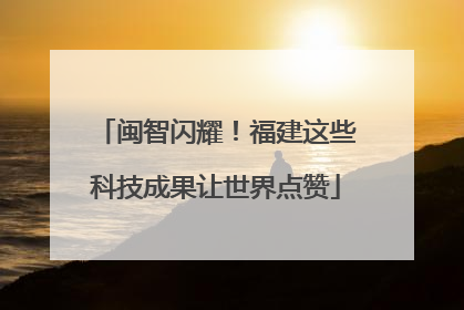 闽智闪耀！福建这些科技成果让世界点赞