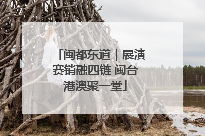 闽都东道｜展演赛销融四链 闽台港澳聚一堂