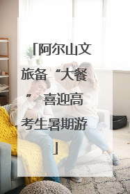 阿尔山文旅备“大餐” 喜迎高考生暑期游