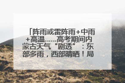 阵雨或雷阵雨+中雨+高温……高考期间内蒙古天气“剧透”：东部多雨，西部晴晒！局地有短时强降水