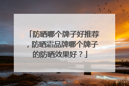 防晒哪个牌子好推荐，防晒霜品牌哪个牌子的防晒效果好？