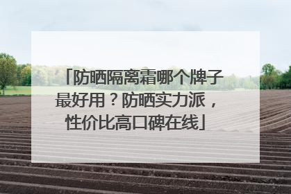防晒隔离霜哪个牌子最好用？防晒实力派，性价比高口碑在线