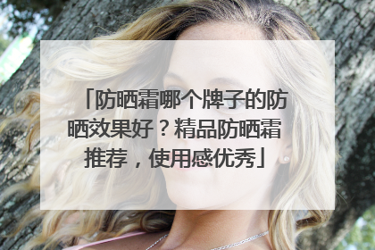 防晒霜哪个牌子的防晒效果好？精品防晒霜推荐，使用感优秀