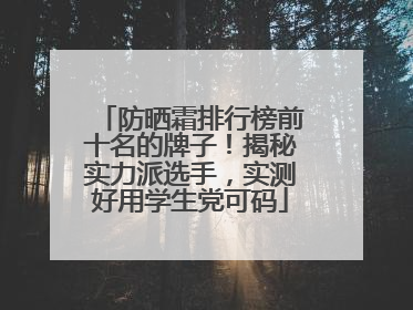 防晒霜排行榜前十名的牌子！揭秘实力派选手，实测好用学生党可码