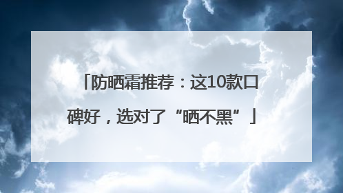 防晒霜推荐：这10款口碑好，选对了“晒不黑”