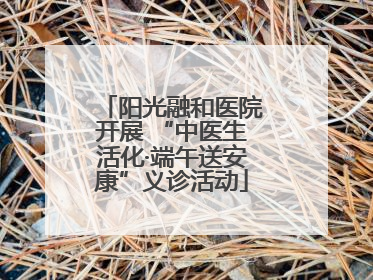 阳光融和医院开展 “中医生活化·端午送安康”义诊活动