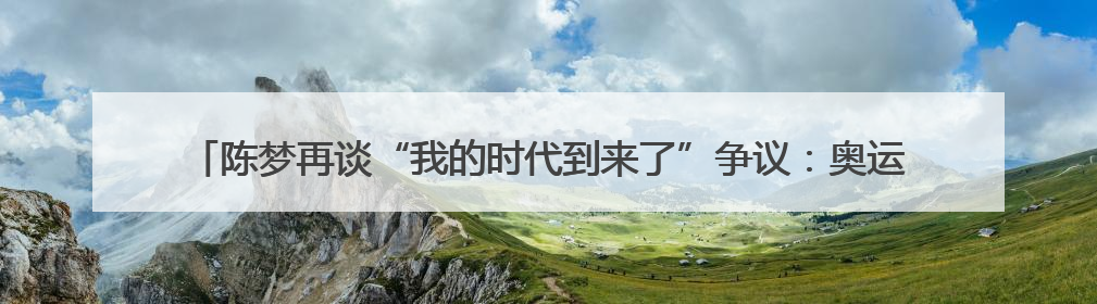 陈梦再谈“我的时代到来了”争议：奥运夺冠后仍遭质疑很煎熬，不敢再这么说了
