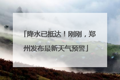 降水已抵达！刚刚，郑州发布最新天气预警