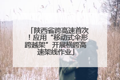 陕西省跨高速首次！应用“移动式伞形跨越架”开展横跨高速架线作业