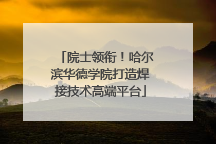 院士领衔！哈尔滨华德学院打造焊接技术高端平台