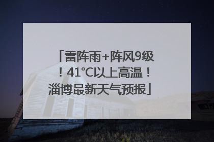 雷阵雨+阵风9级！41℃以上高温！淄博最新天气预报