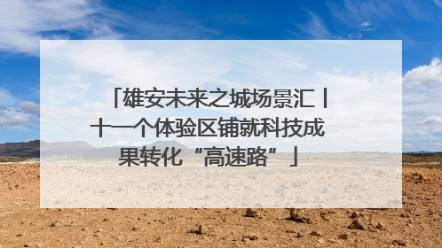 雄安未来之城场景汇丨十一个体验区铺就科技成果转化“高速路”