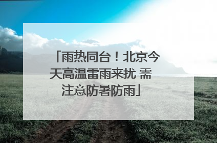 雨热同台！北京今天高温雷雨来扰 需注意防暑防雨