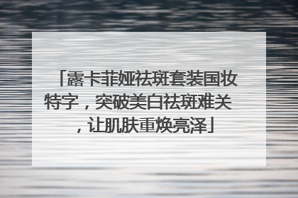露卡菲娅祛斑套装国妆特字，突破美白祛斑难关，让肌肤重焕亮泽