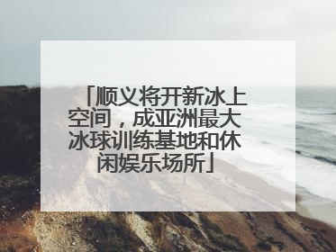 顺义将开新冰上空间，成亚洲最大冰球训练基地和休闲娱乐场所