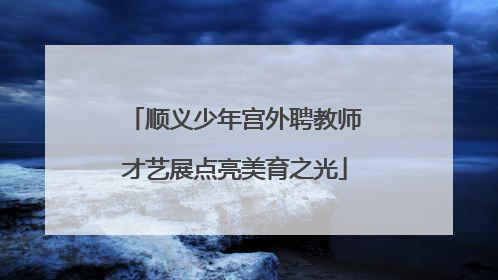 顺义少年宫外聘教师才艺展点亮美育之光