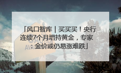 风口智库｜买买买！央行连续7个月增持黄金，专家：金价或仍易涨难跌