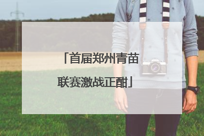首届郑州青苗联赛激战正酣