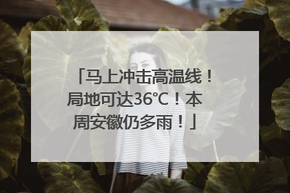 马上冲击高温线！局地可达36℃！本周安徽仍多雨！