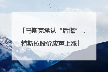 马斯克承认“后悔”，特斯拉股价应声上涨