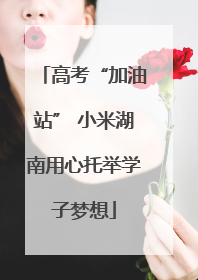 高考“加油站” 小米湖南用心托举学子梦想