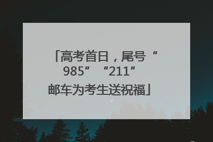 高考首日，尾号“985”“211”邮车为考生送祝福