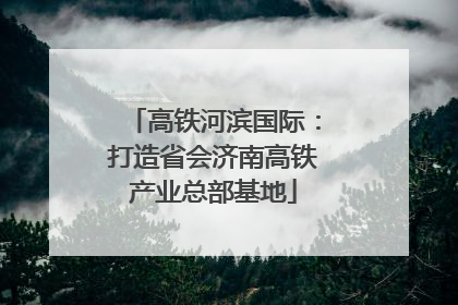 高铁河滨国际：打造省会济南高铁产业总部基地