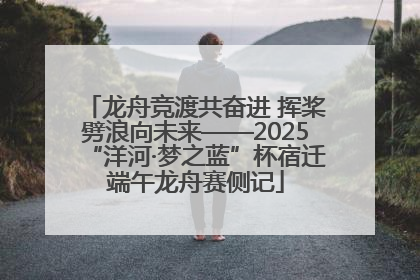 龙舟竞渡共奋进 挥桨劈浪向未来——2025“洋河·梦之蓝”杯宿迁端午龙舟赛侧记