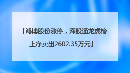 鸿博股份涨停，深股通龙虎榜上净卖出2602.35万元