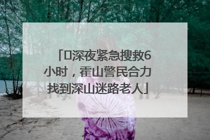 ﻿深夜紧急搜救6小时，霍山警民合力找到深山迷路老人