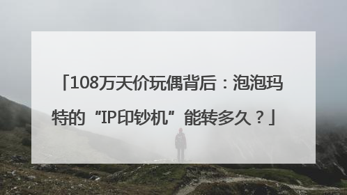 108万天价玩偶背后：泡泡玛特的“IP印钞机”能转多久？