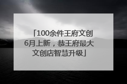 100余件王府文创6月上新，恭王府最大文创店智慧升级