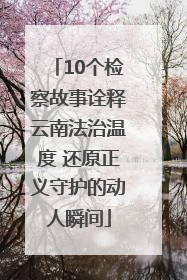 10个检察故事诠释云南法治温度 还原正义守护的动人瞬间