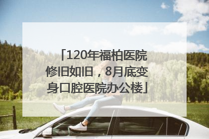 120年福柏医院修旧如旧，8月底变身口腔医院办公楼