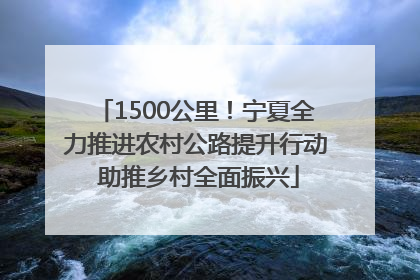 1500公里！宁夏全力推进农村公路提升行动 助推乡村全面振兴