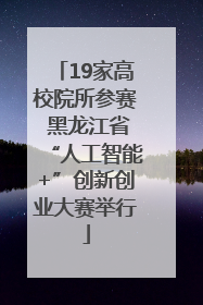 19家高校院所参赛 黑龙江省“人工智能+”创新创业大赛举行