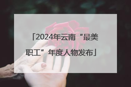 2024年云南“最美职工”年度人物发布