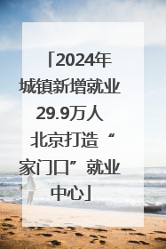 2024年城镇新增就业29.9万人 北京打造“家门口”就业中心