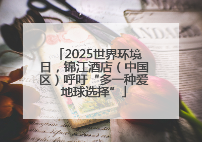 2025世界环境日，锦江酒店（中国区）呼吁“多一种爱地球选择”
