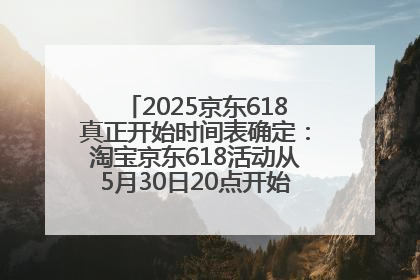 2025京东618真正开始时间表确定：淘宝京东618活动从5月30日20点开始到6月20日结束！