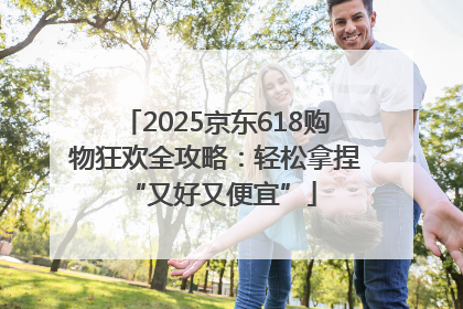 2025京东618购物狂欢全攻略：轻松拿捏 “又好又便宜”