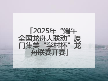 2025年“端午全国龙舟大联动”厦门集美“学村杯”龙舟联赛开赛