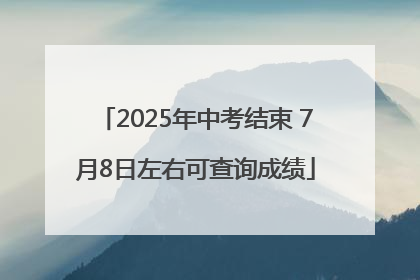 2025年中考结束 7月8日左右可查询成绩