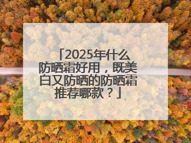 2025年什么防晒霜好用，既美白又防晒的防晒霜推荐哪款？
