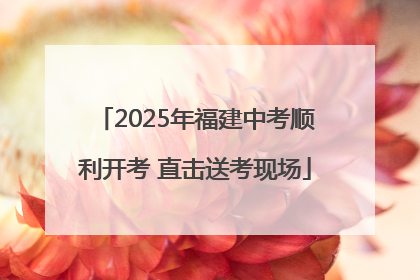 2025年福建中考顺利开考 直击送考现场