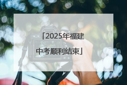 2025年福建中考顺利结束