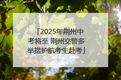 2025年荆州中考将至 荆州交警多举措护航考生赴考